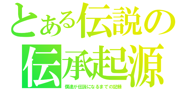 とある伝説の伝承起源（僕達が伝説になるまでの記録）