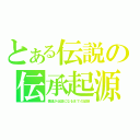 とある伝説の伝承起源（僕達が伝説になるまでの記録）