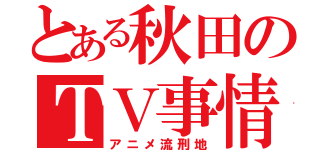 とある秋田のＴＶ事情（アニメ流刑地）