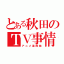 とある秋田のＴＶ事情（アニメ流刑地）