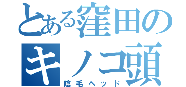 とある窪田のキノコ頭（陰毛ヘッド）