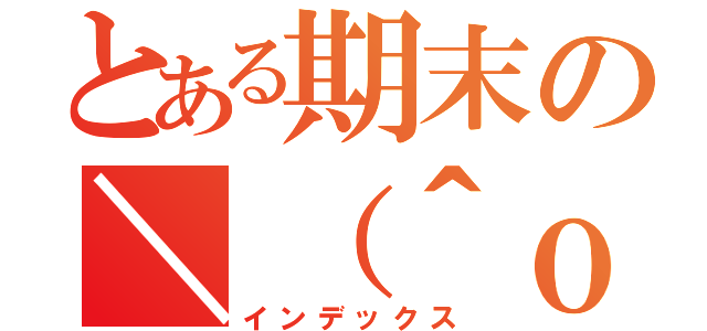 とある期末の＼（＾ｏ＾）／（インデックス）