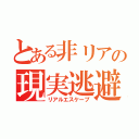 とある非リアの現実逃避（リアルエスケープ）