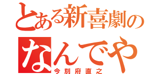 とある新喜劇のなんでやね～ん（今別府直之）