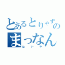 とあるとりゃずのまっなんでも（ねいや）