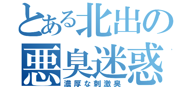 とある北出の悪臭迷惑（濃厚な刺激臭）