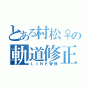 とある村松♀の軌道修正（ＬＩＮＥ管理）