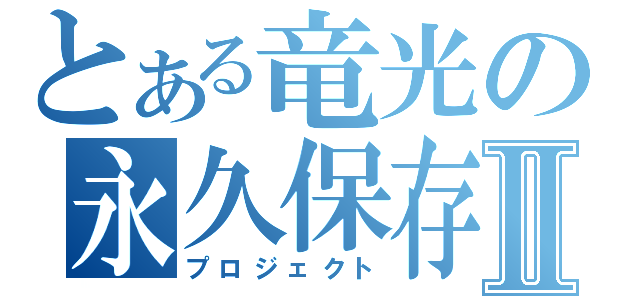 とある竜光の永久保存Ⅱ（プロジェクト）