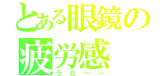 とある眼鏡の疲労感（うだ～～）