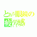 とある眼鏡の疲労感（うだ～～）