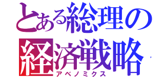 とある総理の経済戦略（アベノミクス）