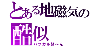 とある地磁気の酷似（バッカル弩～ん）