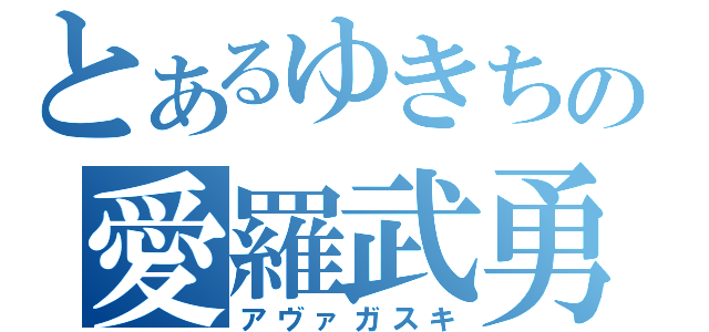 とあるゆきちの愛羅武勇（アヴァガスキ）