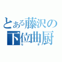 とある藤沢の下位曲厨（なぎ）