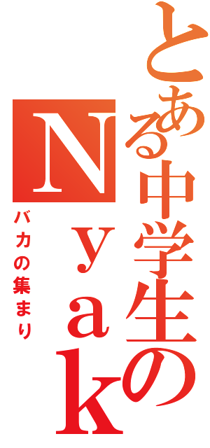 とある中学生のＮｙａｋｓ（バカの集まり）