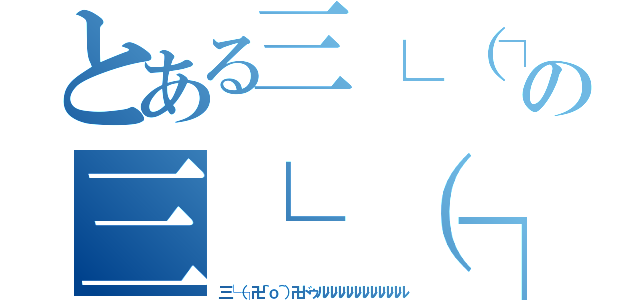 とある三└（┐卍＾ｏ＾）卍ドゥルルルの三└（┐卍＾ｏ＾）卍ドゥルルルルルルル（三└（┐卍＾ｏ＾）卍ドゥルルルルルルルルルルル）