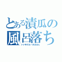 とある漬瓜の風呂落ち（いいゆだなーあははん）