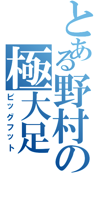 とある野村の極大足（ビッグフット）