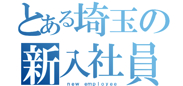 とある埼玉の新入社員（ ｎｅｗ ｅｍｐｌｏｙｅｅ）