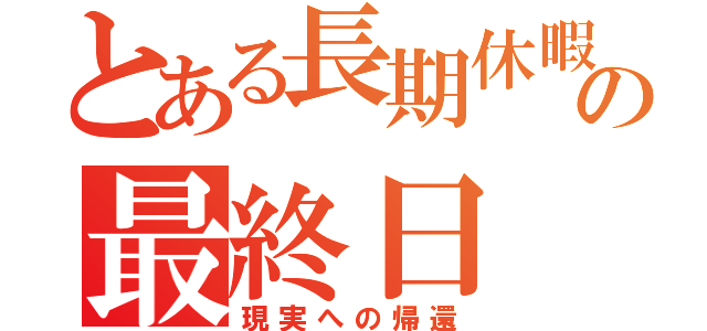 とある長期休暇の最終日（現実への帰還）