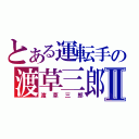 とある運転手の渡草三郎Ⅱ（渡草三郎）