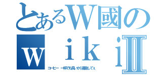 とあるＷ國のｗｉｋｉⅡ（コーヒー 一杯でも良いから募金してぇ）