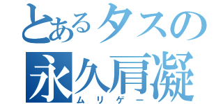 とあるタスの永久肩凝（ムリゲー）