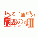 とある三浦弥生の最悪の誕生日Ⅱ（バッドバースデー）