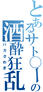 とあるサト◯ーの酒酔狂乱（バカさわぎ）