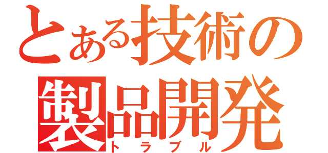 とある技術の製品開発（トラブル）