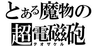 とある魔物の超電磁砲（テオザケル）