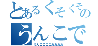 とあるくそくそのうんこですよー！（うんここここおおおお）