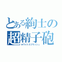 とある絢士の超精子砲（ホワイトスプラッシュ）