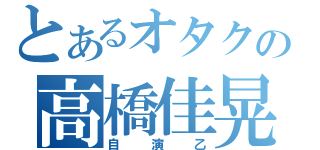 とあるオタクの高橋佳晃（自演乙）