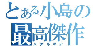 とある小島の最高傑作（メタルギア）