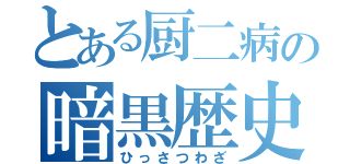 とある厨二病の暗黒歴史（ひっさつわざ）