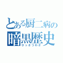 とある厨二病の暗黒歴史（ひっさつわざ）