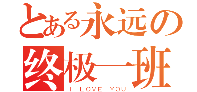 とある永远の终极一班（Ｉ ＬＯＶＥ ＹＯＵ）