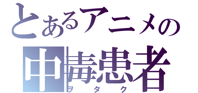 とあるアニメの中毒患者（ヲタク）