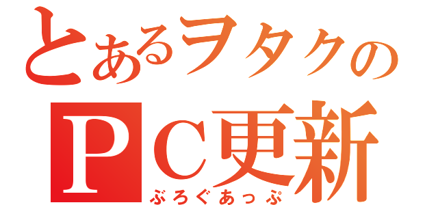 とあるヲタクのＰＣ更新（ぶろぐあっぷ）