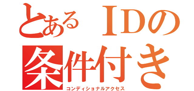 とあるＩＤの条件付き認証（コンディショナルアクセス）