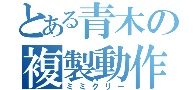 とある青木の複製動作（ミミクリー）