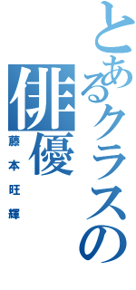 とあるクラスの俳優（藤本旺輝）