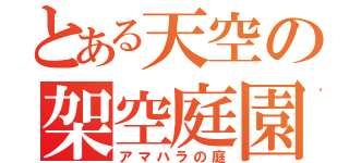 とある天空の架空庭園（アマハラの庭）