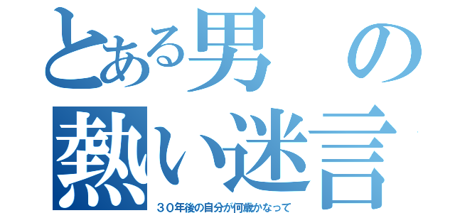 とある男の熱い迷言（３０年後の自分が何歳かなって）