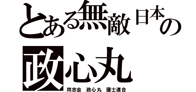 とある無敵日本の政心丸（同志会 政心丸 國士連合）