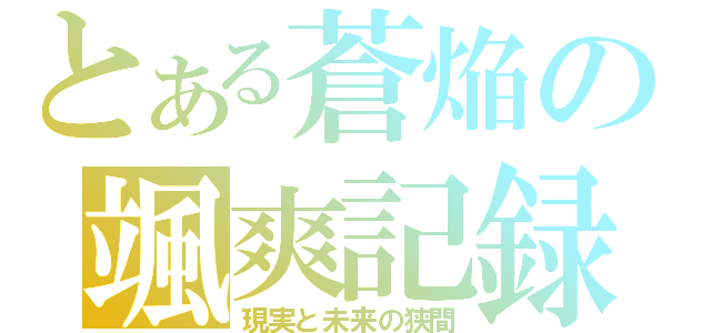 とある蒼焔の颯爽記録（現実と未来の狭間）