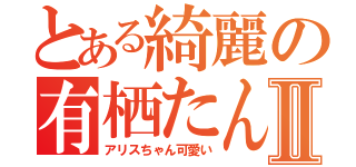 とある綺麗の有栖たんⅡ（アリスちゃん可愛い）