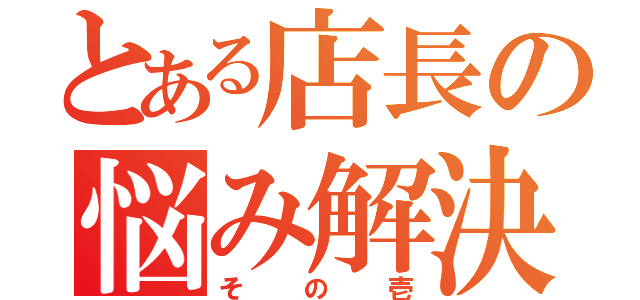 とある店長の悩み解決術（その壱）