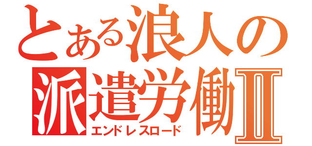 とある浪人の派遣労働Ⅱ（エンドレスロード）